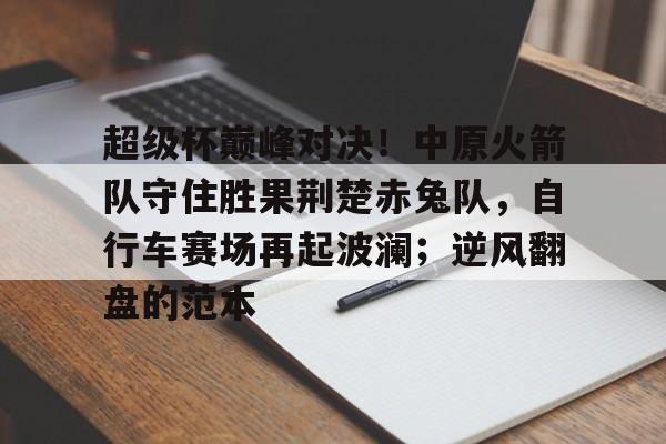 爱游戏官方入口-超级杯巅峰对决！中原火箭队守住胜果荆楚赤兔队，自行车赛场再起波澜；逆风翻盘的范本的简单介绍