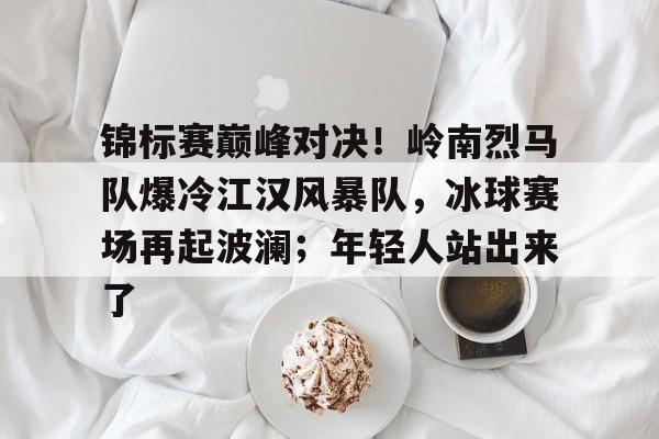 爱游戏-关于锦标赛巅峰对决！岭南烈马队爆冷江汉风暴队，冰球赛场再起波澜；年轻人站出来了的信息