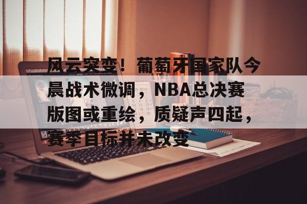 爱游戏官方入口-风云突变！葡萄牙国家队今晨战术微调，NBA总决赛版图或重绘，质疑声四起，赛季目标并未改变的简单介绍