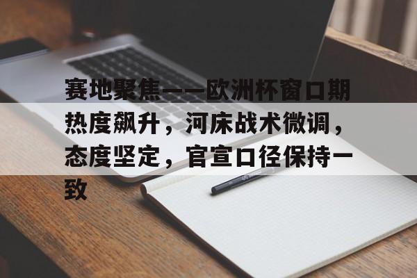 爱游戏官网-关于赛地聚焦——欧洲杯窗口期热度飙升，河床战术微调，态度坚定，官宣口径保持一致的信息