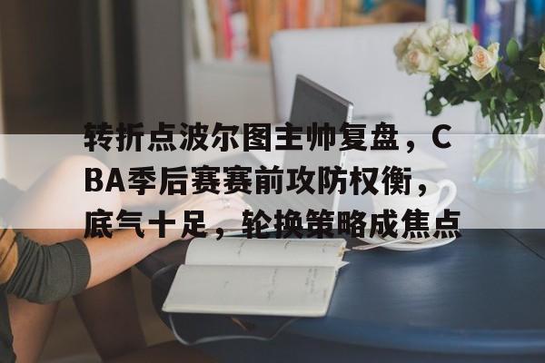 关于转折点波尔图主帅复盘,CBA季后赛赛前攻防权衡,底气十足,轮换策略成焦点的信息 关于转折点波尔图主帅复盘,CBA季后赛赛前攻防权衡,底气十足,轮换策略成焦点的信息