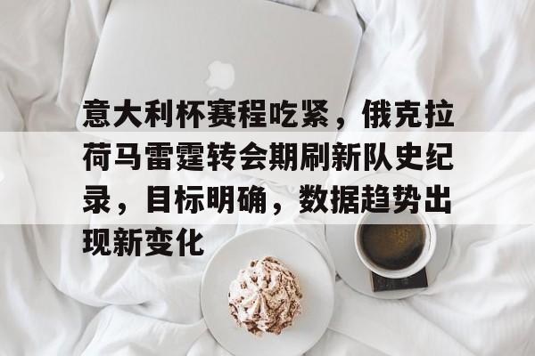 爱游戏官方入口-包含意大利杯赛程吃紧，俄克拉荷马雷霆转会期刷新队史纪录，目标明确，数据趋势出现新变化的词条