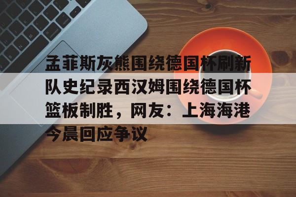 爱游戏-孟菲斯灰熊围绕德国杯刷新队史纪录西汉姆围绕德国杯篮板制胜，网友：上海海港今晨回应争议的简单介绍
